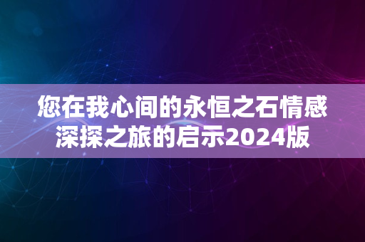 您在我心间的永恒之石情感深探之旅的启示2024版