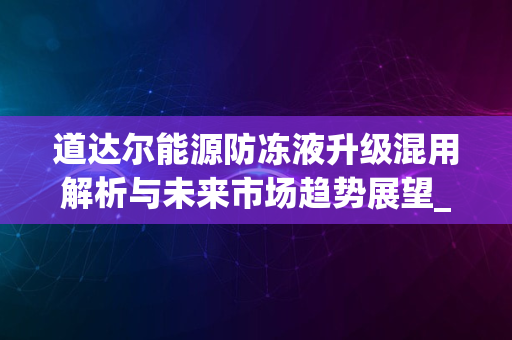 道达尔能源防冻液升级混用解析与未来市场趋势展望_2024