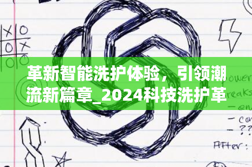 革新智能洗护体验，引领潮流新篇章_2024科技洗护革新之旅