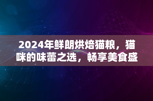 2024年鲜朗烘焙猫粮，猫咪的味蕾之选，畅享美食盛宴