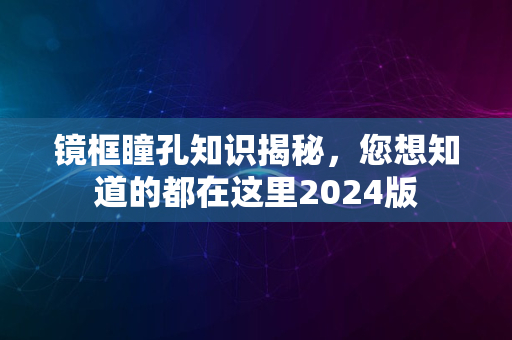 镜框瞳孔知识揭秘，您想知道的都在这里2024版