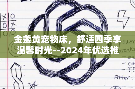 金盏黄宠物床，舒适四季享温馨时光--2024年优选推荐