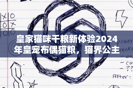 皇家猫咪干粮新体验2024年皇宠布偶猫粮，猫界公主之选