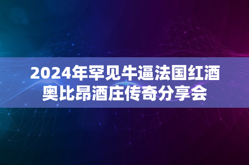 2024年罕见牛逼法国红酒奥比昂酒庄传奇分享会