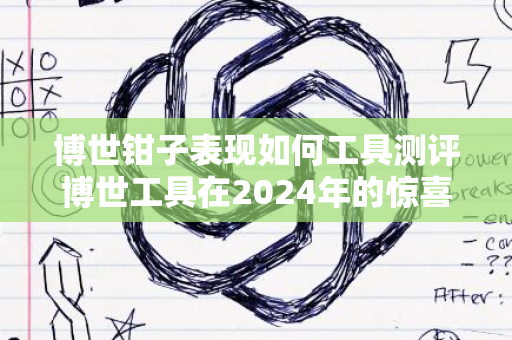 博世钳子表现如何工具测评博世工具在2024年的惊喜表现