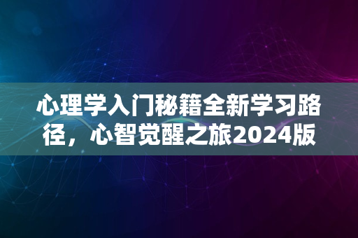 心理学入门秘籍全新学习路径，心智觉醒之旅2024版