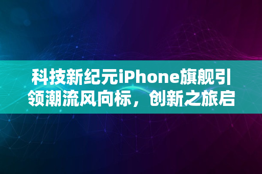 科技新纪元iPhone旗舰引领潮流风向标，创新之旅启航