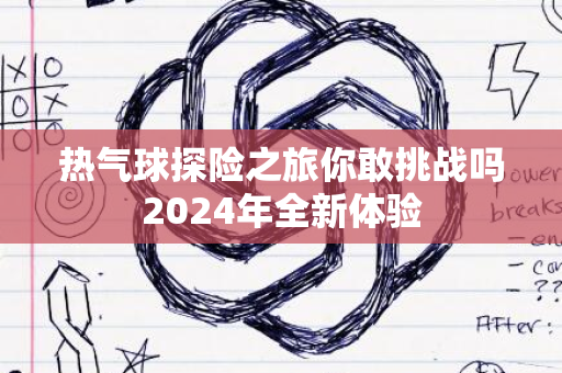 热气球探险之旅你敢挑战吗2024年全新体验