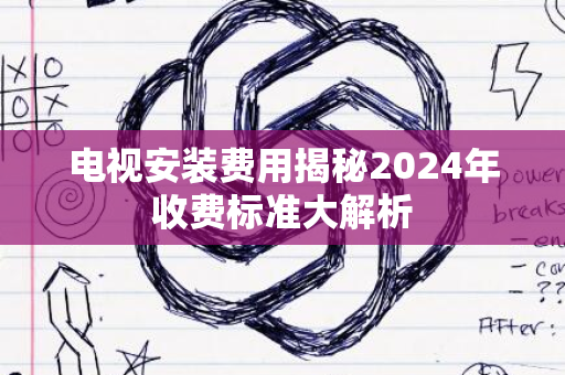 电视安装费用揭秘2024年收费标准大解析