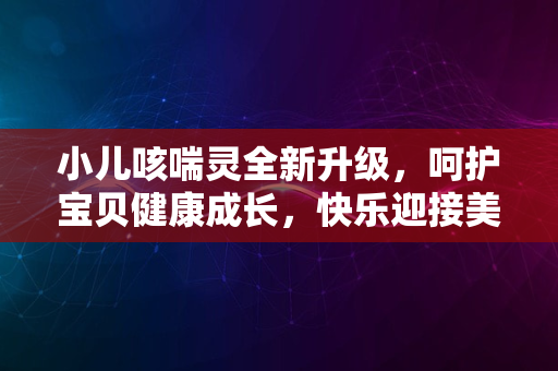 小儿咳喘灵全新升级，呵护宝贝健康成长，快乐迎接美好未来