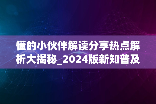 懂的小伙伴解读分享热点解析大揭秘_2024版新知普及攻略