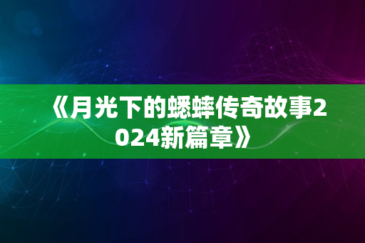 《月光下的蟋蟀传奇故事2024新篇章》