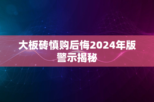 大板砖慎购后悔2024年版警示揭秘