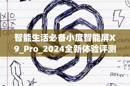 智能生活必备小度智能屏X9_Pro_2024全新体验评测