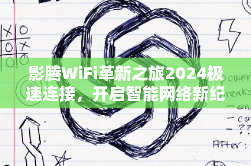 影腾WiFi革新之旅2024极速连接，开启智能网络新纪元