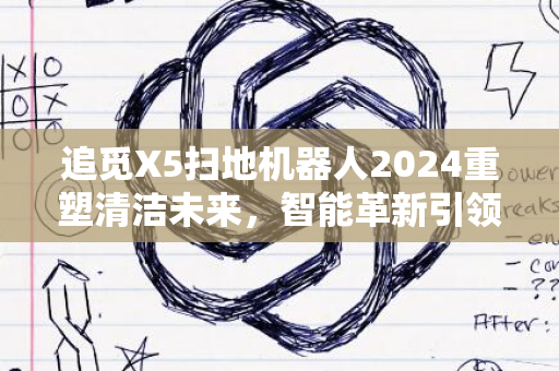 追觅X5扫地机器人2024重塑清洁未来，智能革新引领风潮