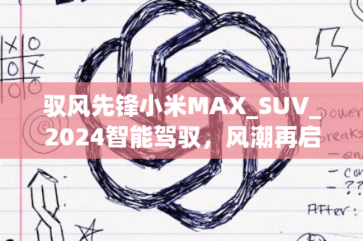 驭风先锋小米MAX_SUV_2024智能驾驭，风潮再启