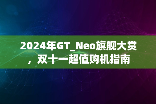 2024年GT_Neo旗舰大赏，双十一超值购机指南