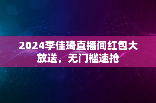 2024李佳琦直播间红包大放送，无门槛速抢