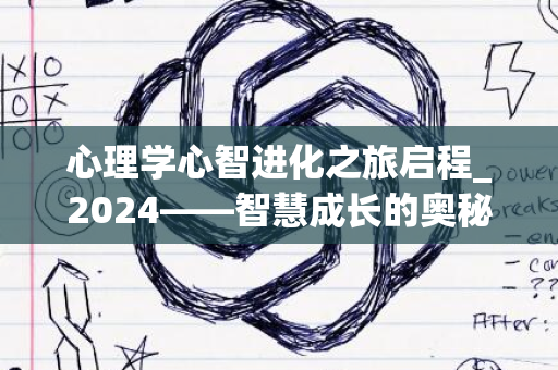 心理学心智进化之旅启程_2024——智慧成长的奥秘探索之路