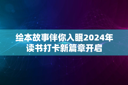 绘本故事伴你入眠2024年读书打卡新篇章开启