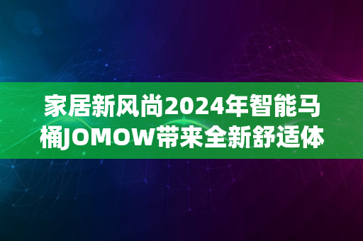 家居新风尚2024年智能马桶JOMOW带来全新舒适体验