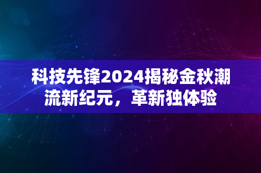 科技先锋2024揭秘金秋潮流新纪元，革新独体验