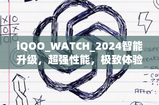 iQOO_WATCH_2024智能升级，超强性能，极致体验