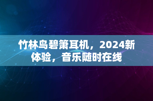 竹林鸟碧箫耳机，2024新体验，音乐随时在线