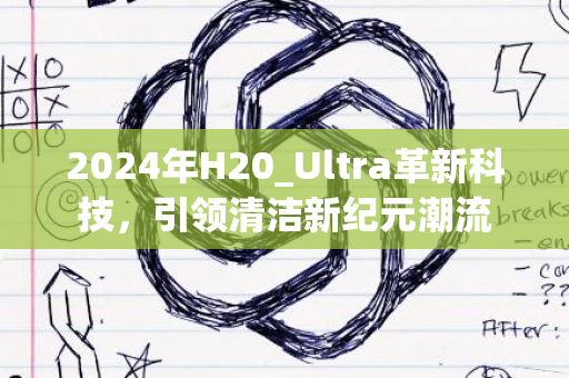 2024年H20_Ultra革新科技，引领清洁新纪元潮流