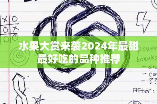 水果大赏来袭2024年最甜最好吃的品种推荐