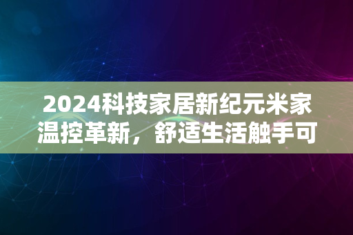 2024科技家居新纪元米家温控革新，舒适生活触手可及