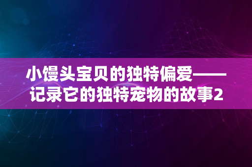 小馒头宝贝的独特偏爱——记录它的独特宠物的故事2024年