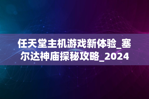 任天堂主机游戏新体验_塞尔达神庙探秘攻略_2024