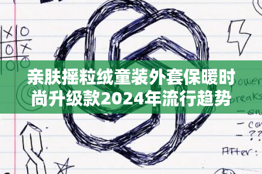 亲肤摇粒绒童装外套保暖时尚升级款2024年流行趋势