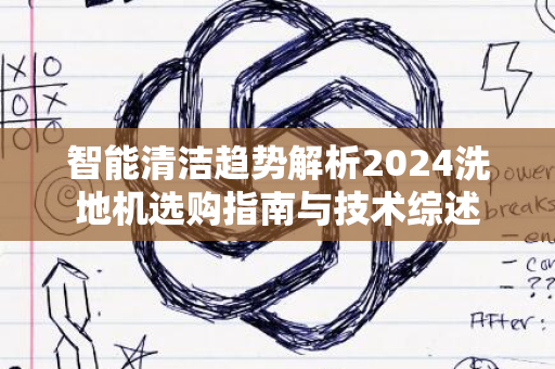 智能清洁趋势解析2024洗地机选购指南与技术综述