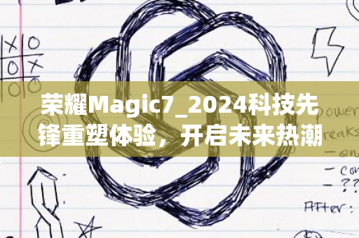 荣耀Magic7_2024科技先锋重塑体验，开启未来热潮