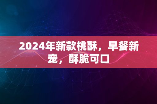 2024年新款桃酥，早餐新宠，酥脆可口