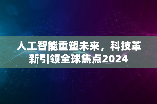 人工智能重塑未来，科技革新引领全球焦点2024