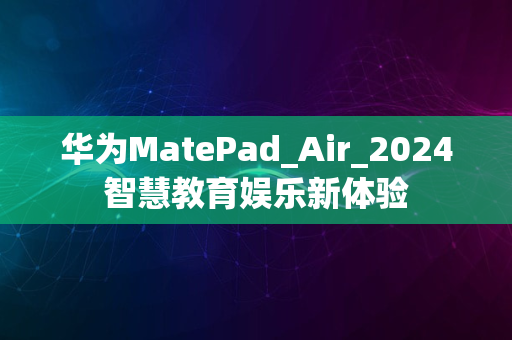 华为MatePad_Air_2024智慧教育娱乐新体验