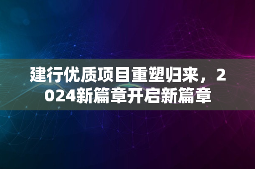 建行优质项目重塑归来，2024新篇章开启新篇章