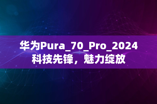 华为Pura_70_Pro_2024科技先锋，魅力绽放