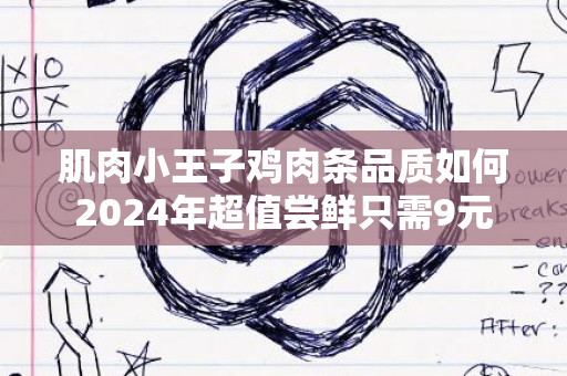 肌肉小王子鸡肉条品质如何2024年超值尝鲜只需9元