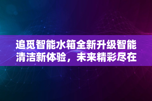 追觅智能水箱全新升级智能清洁新体验，未来精彩尽在2024