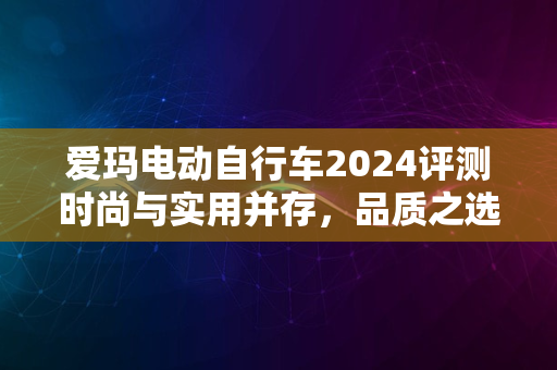 爱玛电动自行车2024评测时尚与实用并存，品质之选