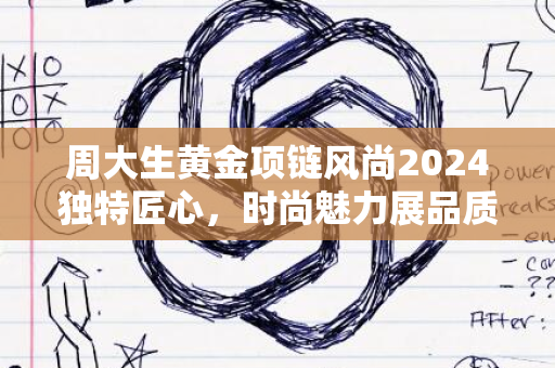 周大生黄金项链风尚2024独特匠心，时尚魅力展品质风采