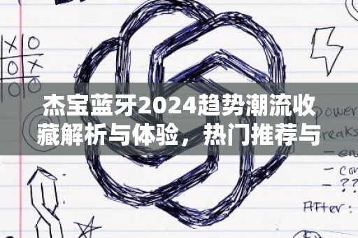 杰宝蓝牙2024趋势潮流收藏解析与体验，热门推荐与未来展望