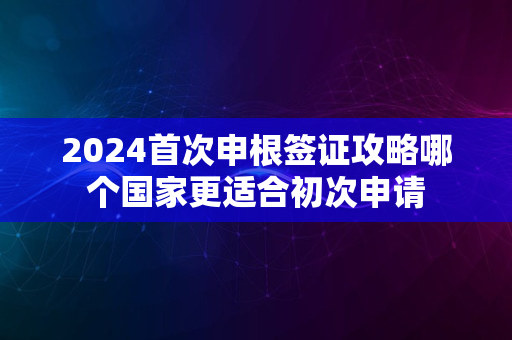 2024首次申根签证攻略哪个国家更适合初次申请