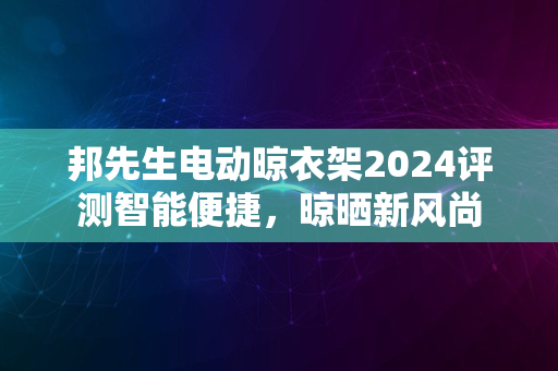 邦先生电动晾衣架2024评测智能便捷，晾晒新风尚