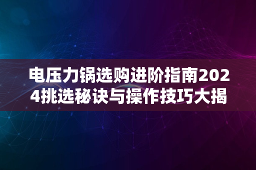 电压力锅选购进阶指南2024挑选秘诀与操作技巧大揭秘